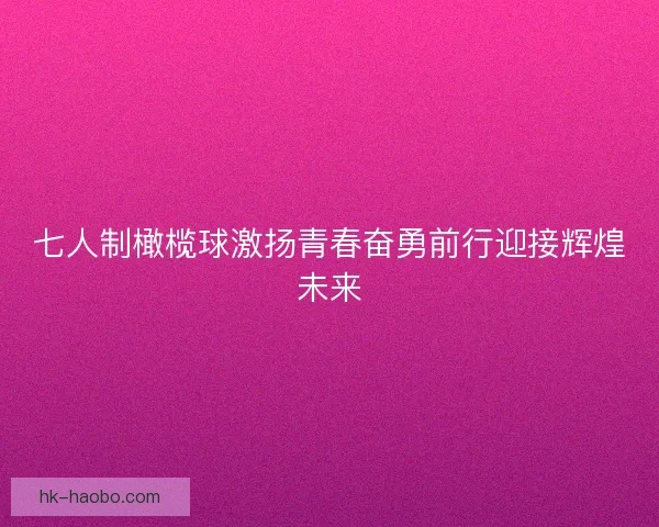 七人制橄榄球激扬青春奋勇前行迎接辉煌未来