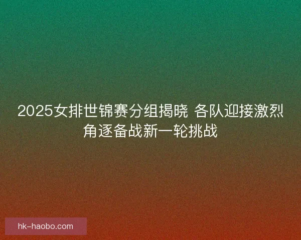 2025女排世锦赛分组揭晓 各队迎接激烈角逐备战新一轮挑战